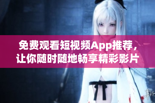 免费观看短视频App推荐，让你随时随地畅享精彩影片