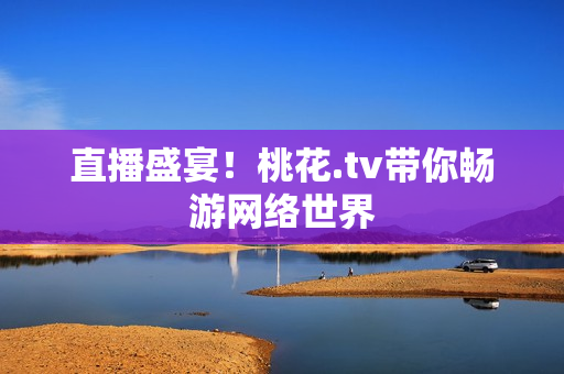 直播盛宴！桃花.tv带你畅游网络世界