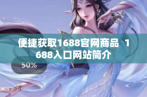 便捷获取1688官网商品  1688入口网站简介