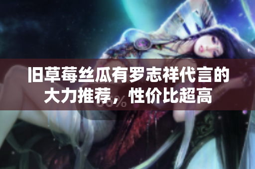 旧草莓丝瓜有罗志祥代言的大力推荐，性价比超高