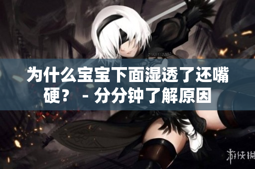 为什么宝宝下面湿透了还嘴硬？ - 分分钟了解原因