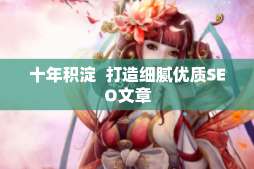 十年积淀  打造细腻优质SEO文章