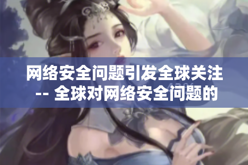 网络安全问题引发全球关注 -- 全球对网络安全问题的担忧不断加深