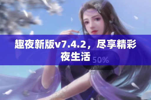 趣夜新版v7.4.2，尽享精彩夜生活