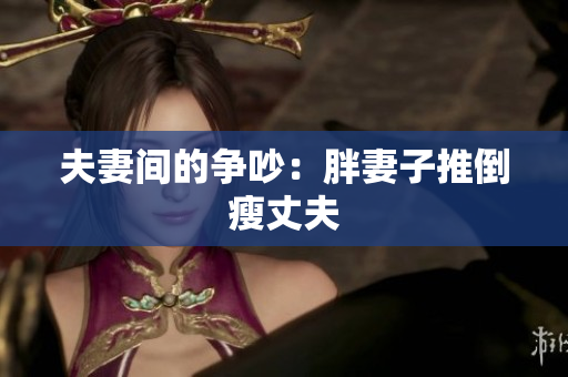 夫妻间的争吵：胖妻子推倒瘦丈夫