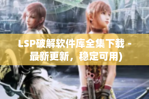 LSP破解软件库全集下载 - 最新更新，稳定可用)