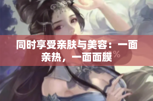 同时享受亲肤与美容：一面亲热，一面面膜