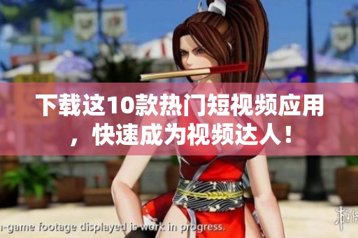 下载这10款热门短视频应用，快速成为视频达人！