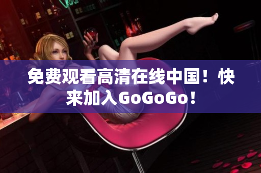 免费观看高清在线中国！快来加入GoGoGo！