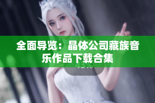 全面导览：晶体公司藏族音乐作品下载合集