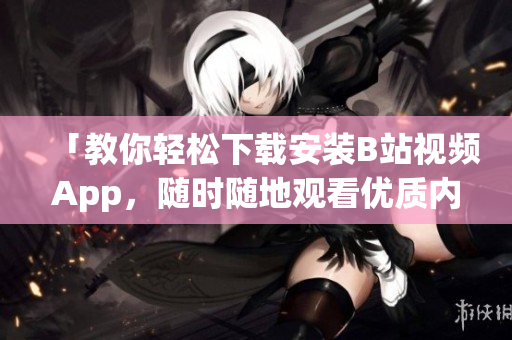 「教你轻松下载安装B站视频App，随时随地观看优质内容！」