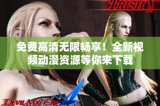 免费高清无限畅享！全新视频动漫资源等你来下载