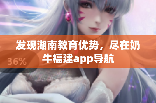 发现湖南教育优势，尽在奶牛福建app导航