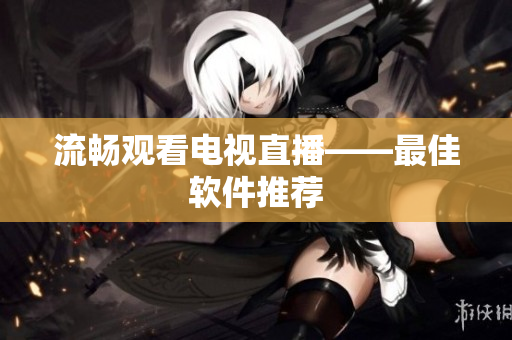 流畅观看电视直播——最佳软件推荐