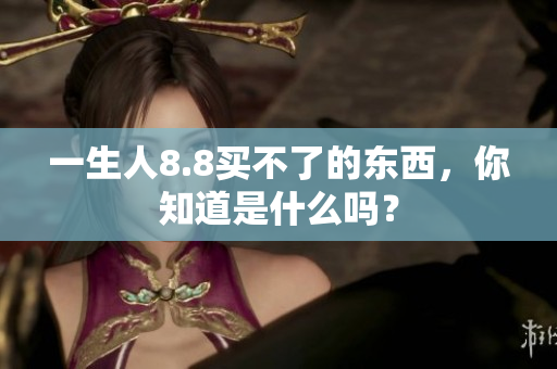 一生人8.8买不了的东西，你知道是什么吗？