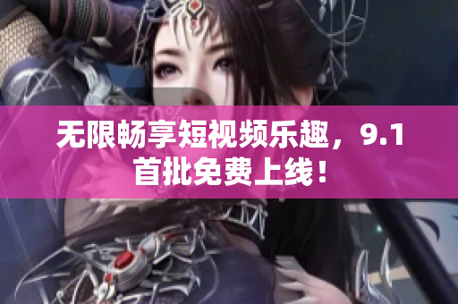 无限畅享短视频乐趣，9.1首批免费上线！