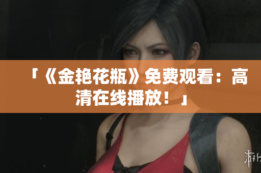 「《金艳花瓶》免费观看：高清在线播放！」