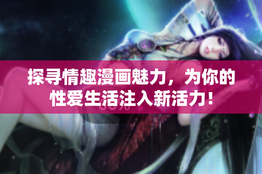 探寻情趣漫画魅力，为你的性爱生活注入新活力！