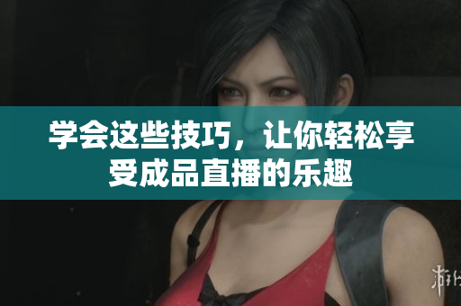 学会这些技巧，让你轻松享受成品直播的乐趣