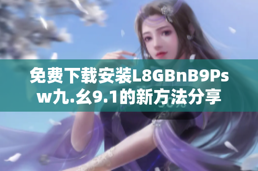免费下载安装L8GBnB9Psw九.幺9.1的新方法分享