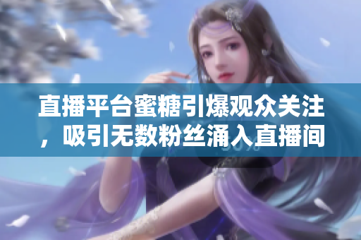 直播平台蜜糖引爆观众关注，吸引无数粉丝涌入直播间