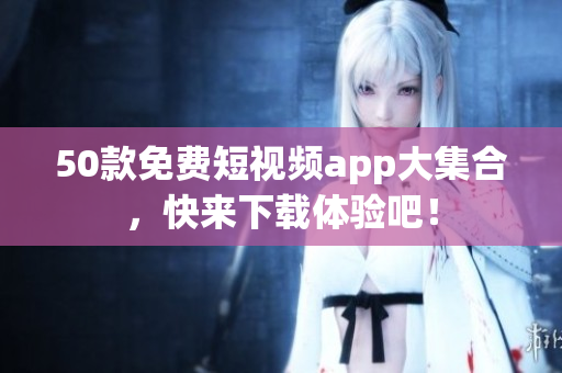 50款免费短视频app大集合，快来下载体验吧！