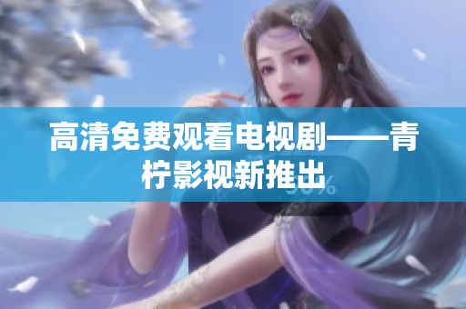 高清免费观看电视剧——青柠影视新推出
