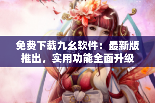 免费下载九幺软件：最新版推出，实用功能全面升级