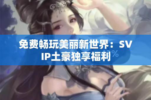 免费畅玩美丽新世界：SVIP土豪独享福利