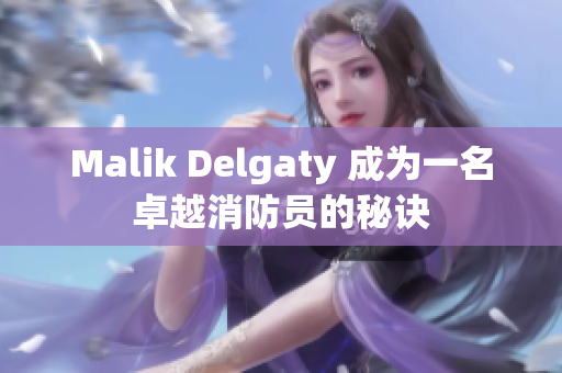 Malik Delgaty 成为一名卓越消防员的秘诀