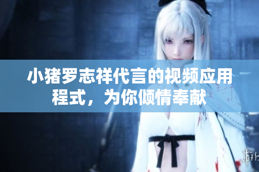 小猪罗志祥代言的视频应用程式，为你倾情奉献