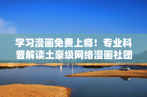学习漫画免费上瘾！专业科普解读土豪级网络漫画社团