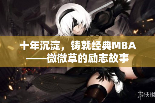 十年沉淀，铸就经典MBA——微微草的励志故事