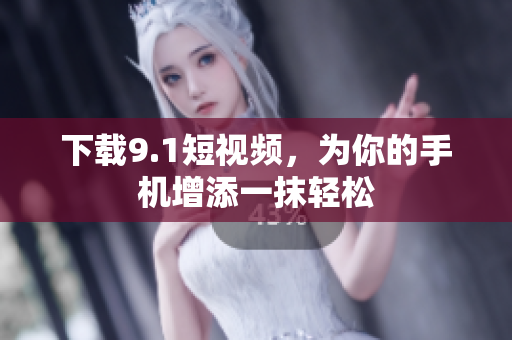 下载9.1短视频，为你的手机增添一抹轻松