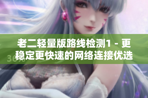 老二轻量版路线检测1 - 更稳定更快速的网络连接优选