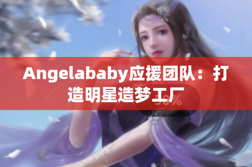 Angelababy应援团队：打造明星造梦工厂