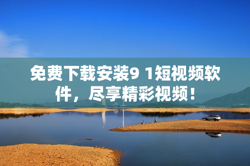 免费下载安装9 1短视频软件，尽享精彩视频！