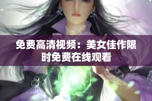 免费高清视频：美女佳作限时免费在线观看