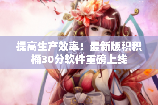 提高生产效率！最新版积积桶30分软件重磅上线