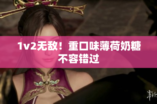 1v2无敌！重口味薄荷奶糖不容错过