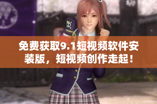 免费获取9.1短视频软件安装版，短视频创作走起！