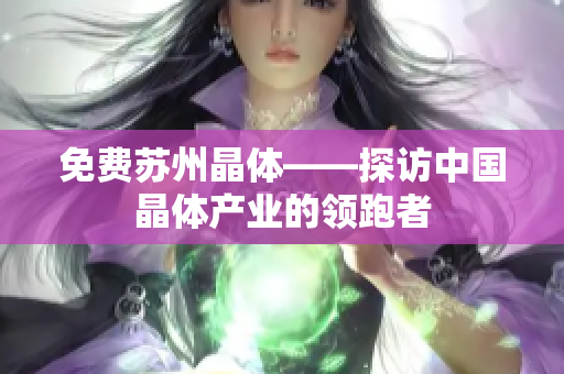 免费苏州晶体——探访中国晶体产业的领跑者