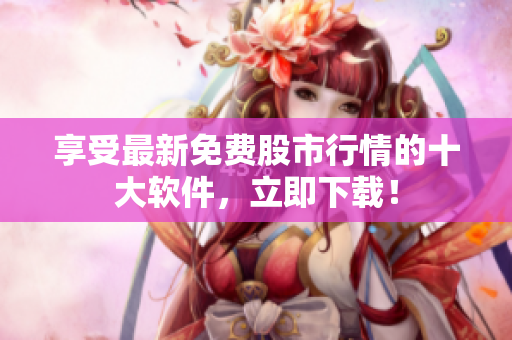 享受最新免费股市行情的十大软件，立即下载！