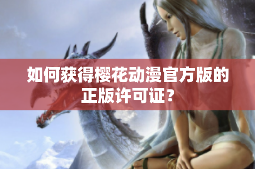如何获得樱花动漫官方版的正版许可证？