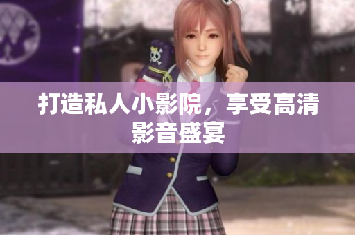 打造私人小影院，享受高清影音盛宴