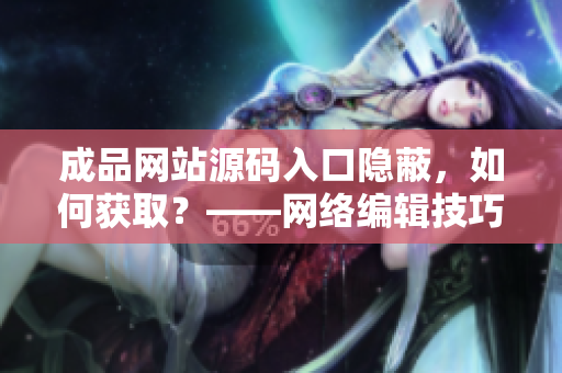 成品网站源码入口隐蔽，如何获取？——网络编辑技巧分享