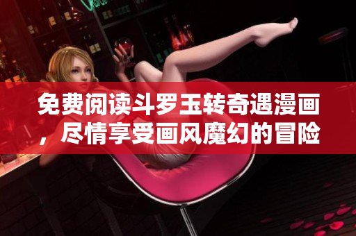 免费阅读斗罗玉转奇遇漫画，尽情享受画风魔幻的冒险世界