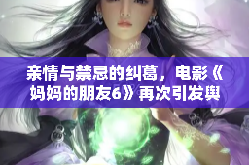 亲情与禁忌的纠葛，电影《妈妈的朋友6》再次引发舆论热议