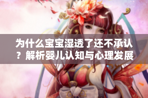 为什么宝宝湿透了还不承认？解析婴儿认知与心理发展。