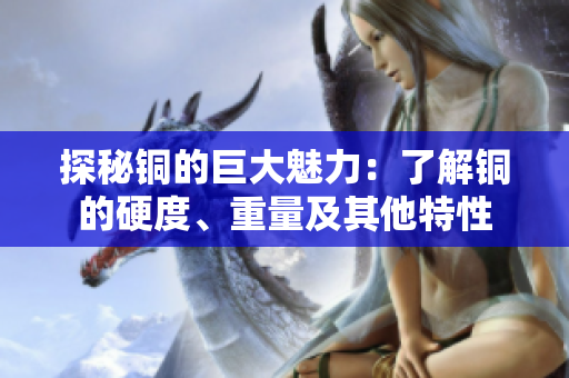 探秘铜的巨大魅力：了解铜的硬度、重量及其他特性